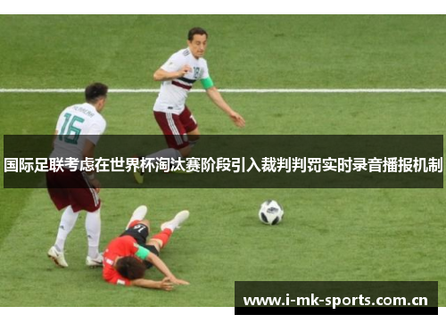 国际足联考虑在世界杯淘汰赛阶段引入裁判判罚实时录音播报机制